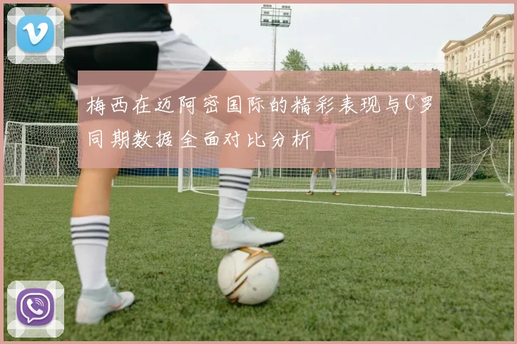 梅西在迈阿密国际的精彩表现与C罗同期数据全面对比分析