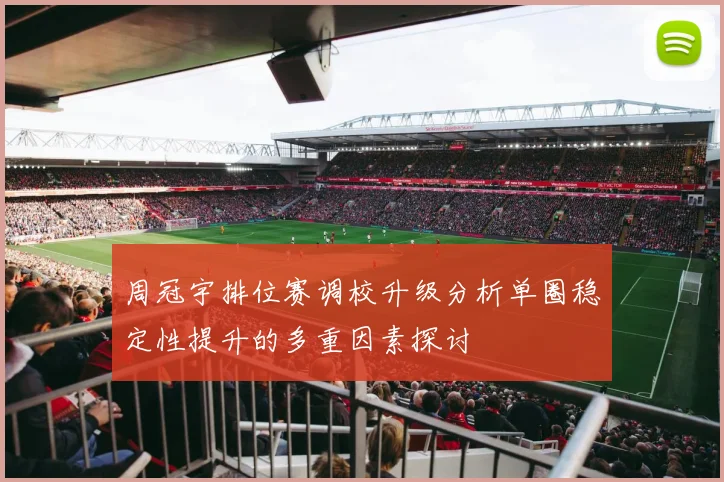 周冠宇排位赛调校升级分析单圈稳定性提升的多重因素探讨