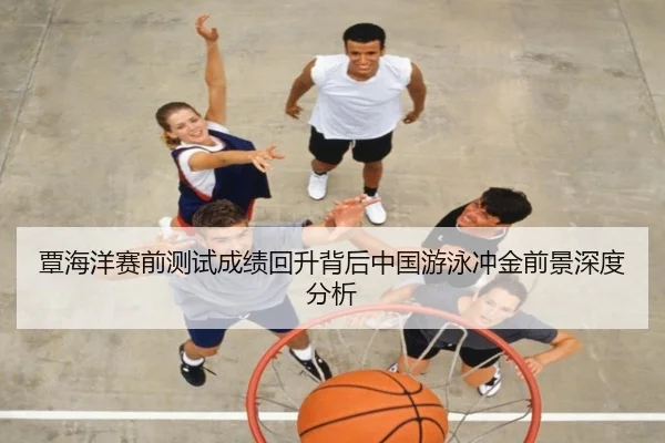覃海洋赛前测试成绩回升背后中国游泳冲金前景深度分析