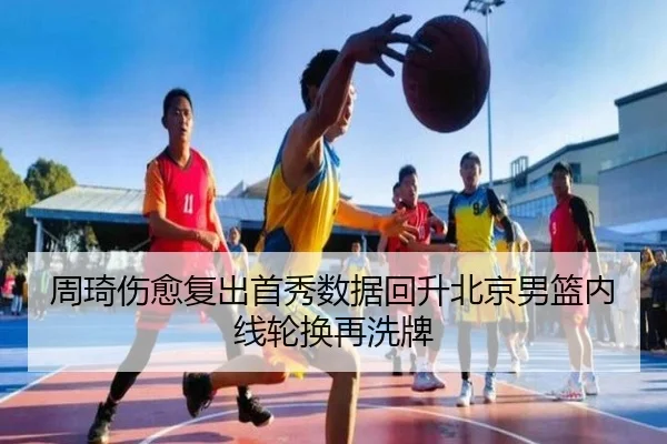 周琦伤愈复出首秀数据回升北京男篮内线轮换再洗牌