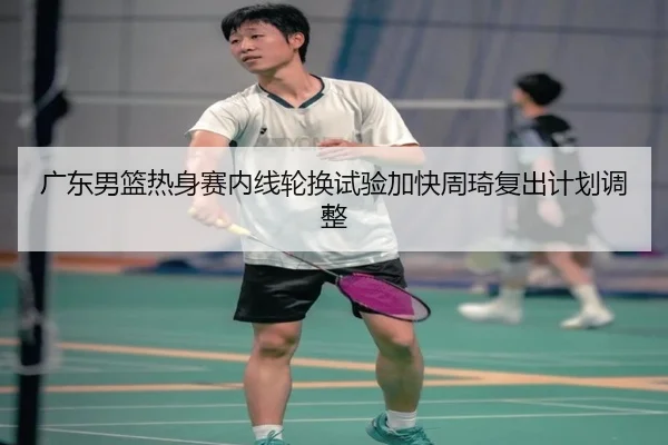 广东男篮热身赛内线轮换试验加快周琦复出计划调整