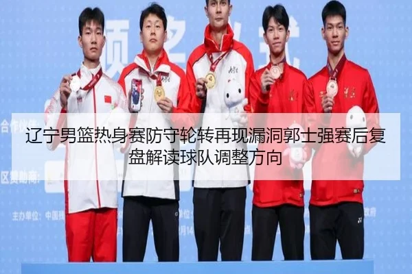 辽宁男篮热身赛防守轮转再现漏洞郭士强赛后复盘解读球队调整方向