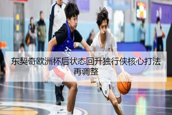东契奇欧洲杯后状态回升独行侠核心打法再调整