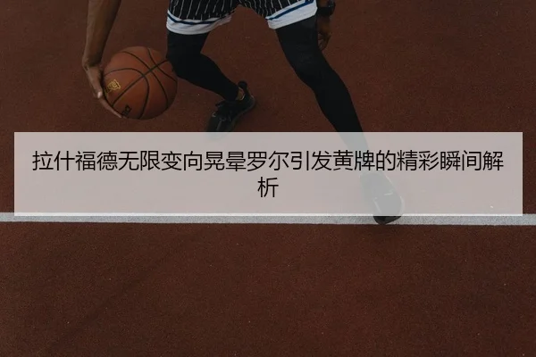 拉什福德无限变向晃晕罗尔引发黄牌的精彩瞬间解析